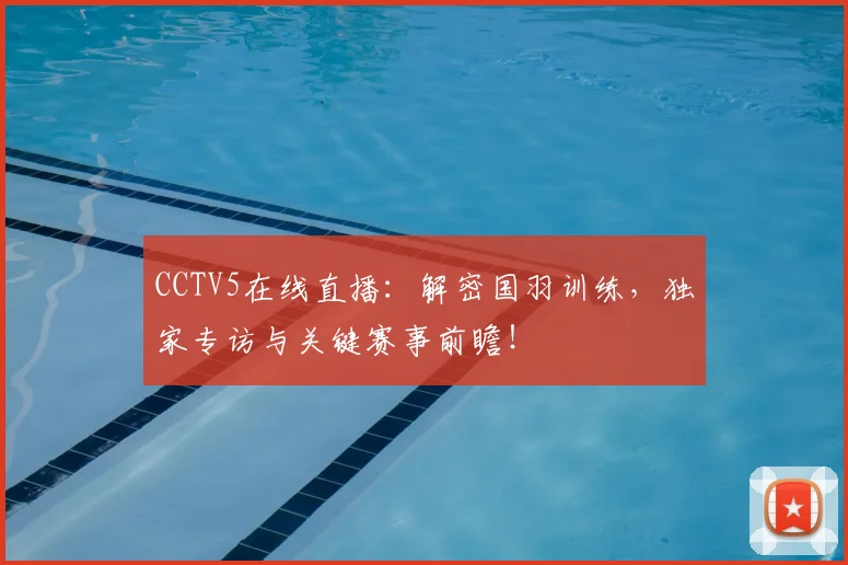 CCTV5在线直播:解密国羽训练,独家专访与关键赛事前瞻!