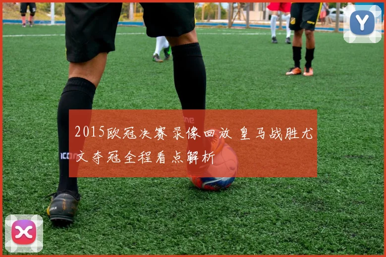 2015欧冠决赛录像回放 皇马战胜尤文夺冠全程看点解析