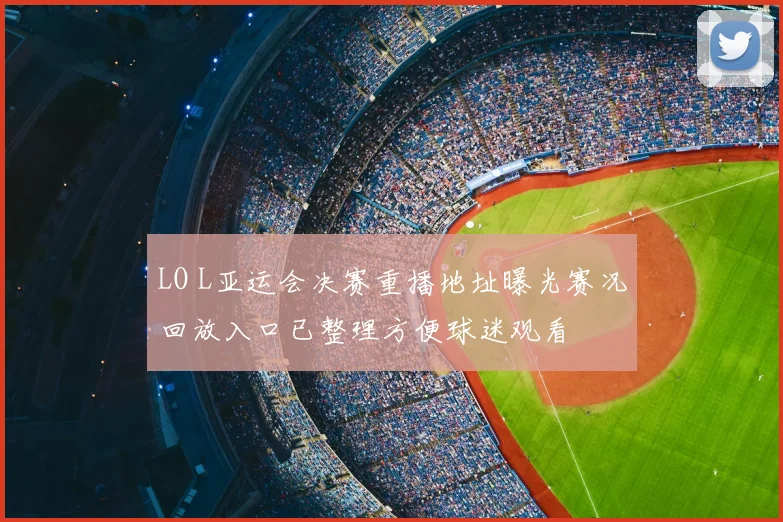 LO L亚运会决赛重播地址曝光赛况回放入口已整理方便球迷观看