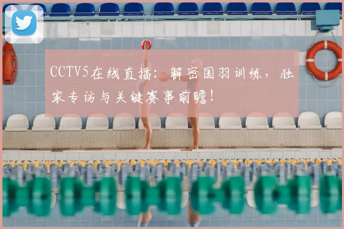 CCTV5在线直播:解密国羽训练,独家专访与关键赛事前瞻!