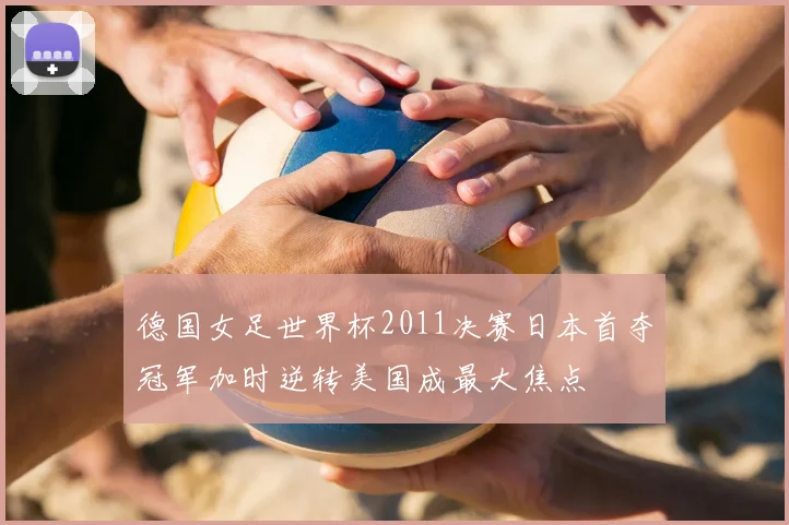 德国女足世界杯2011决赛日本首夺冠军加时逆转美国成最大焦点
