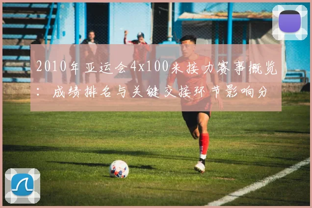 2010年亚运会4x100米接力赛事概览：成绩排名与关键交接环节影响分析