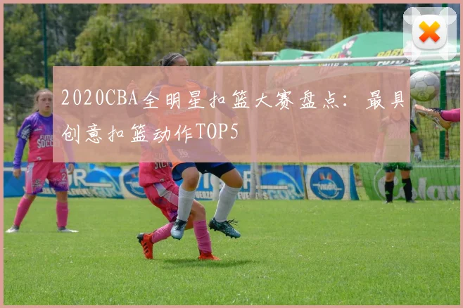 2020CBA全明星扣篮大赛盘点：最具创意扣篮动作TOP5