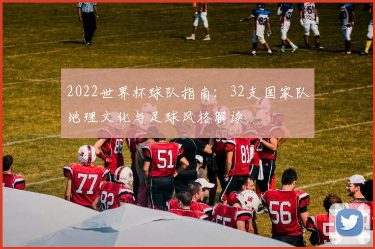 2022世界杯球队指南：32支国家队地理文化与足球风格解读