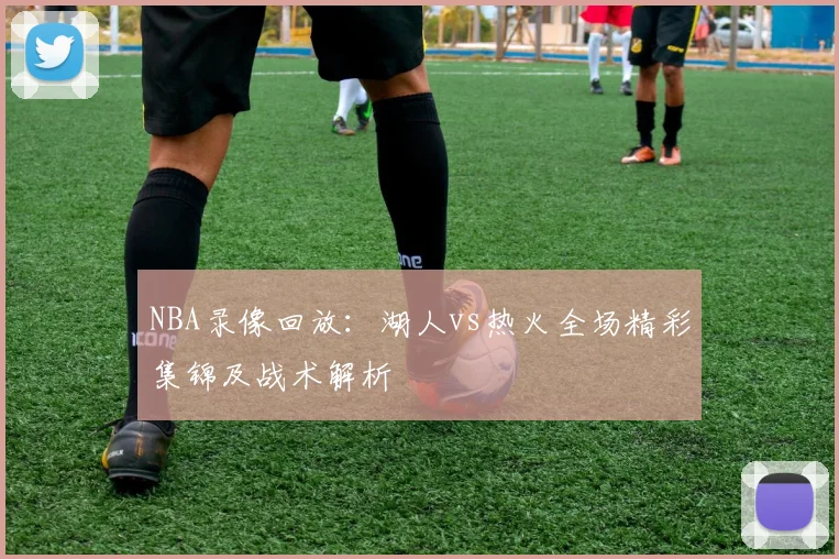 NBA录像回放:湖人vs热火全场精彩集锦及战术解析