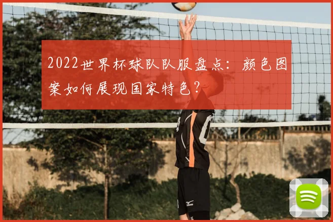 2022世界杯球队队服盘点：颜色图案如何展现国家特色？