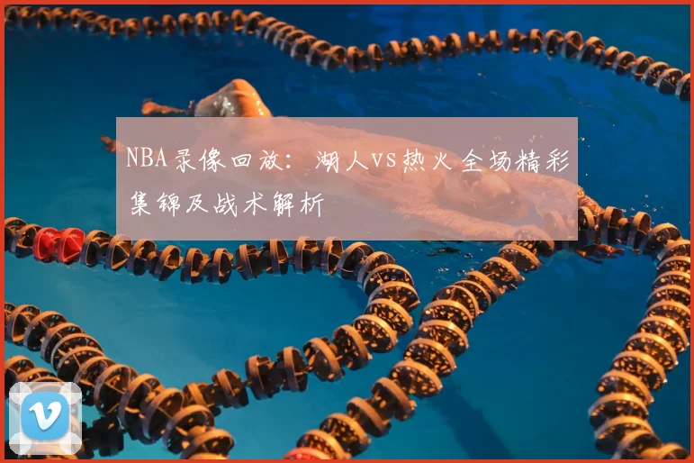 NBA录像回放:湖人vs热火全场精彩集锦及战术解析