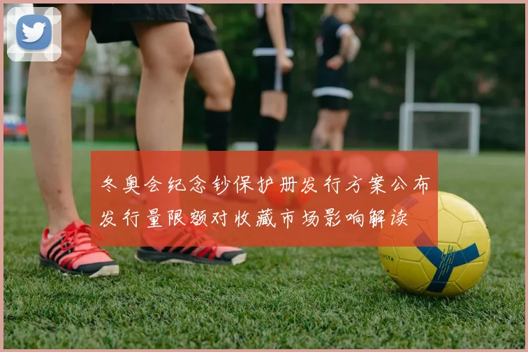 冬奥会纪念钞保护册发行方案公布发行量限额对收藏市场影响解读