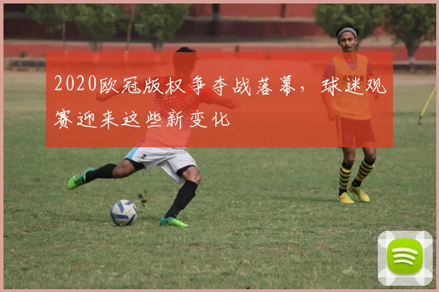 2020欧冠版权争夺战落幕，球迷观赛迎来这些新变化