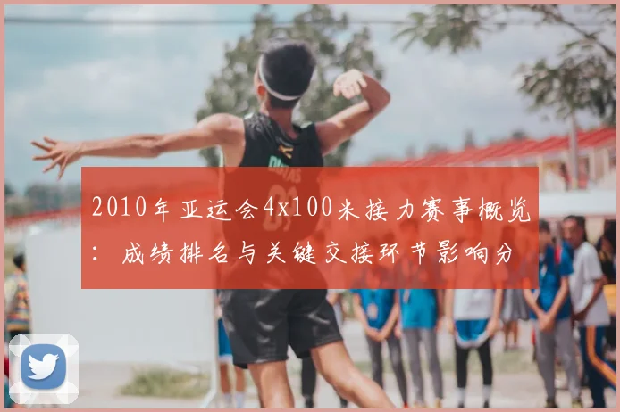 2010年亚运会4x100米接力赛事概览：成绩排名与关键交接环节影响分析