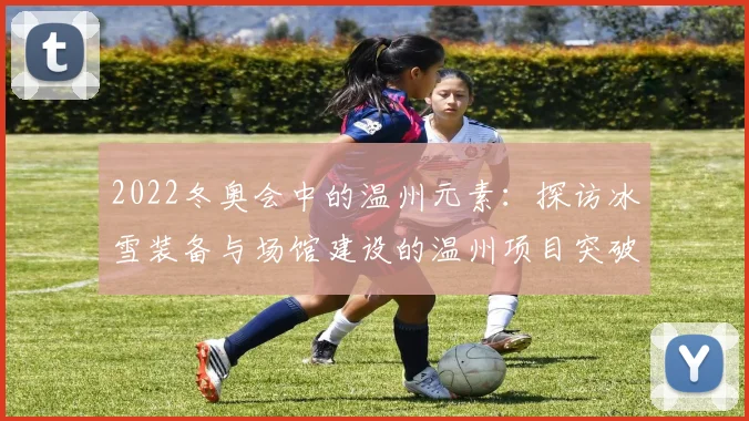 2022冬奥会中的温州元素：探访冰雪装备与场馆建设的温州项目突破