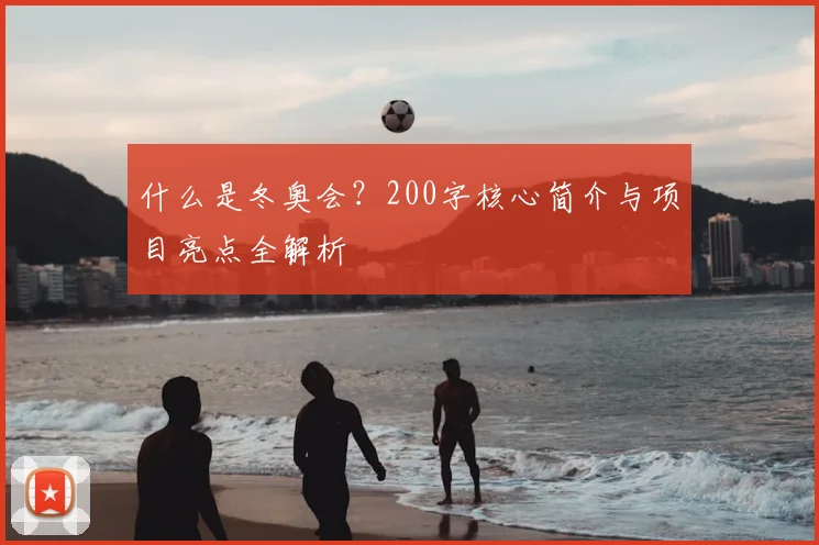 什么是冬奥会？200字核心简介与项目亮点全解析
